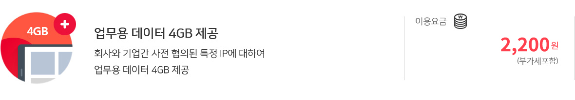 업무용 데이터 4GB 제공 | 회사와 기업간 사전 협의된 특정 IP에 대하여 업무용 데이터 4GB 제공 | 이용요금 : 2,200원 (부가세포함)
